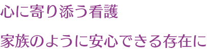 心に寄り添う看護　家族のように安心できる存在に